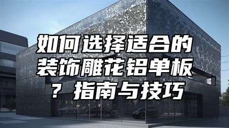 如何选择适合的装饰雕花铝单板？指南与技巧