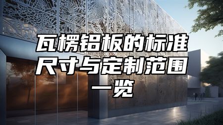 瓦楞铝板的标准尺寸与定制范围一览