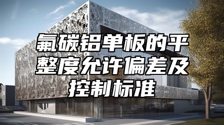 氟碳铝单板的平整度允许偏差及控制标准