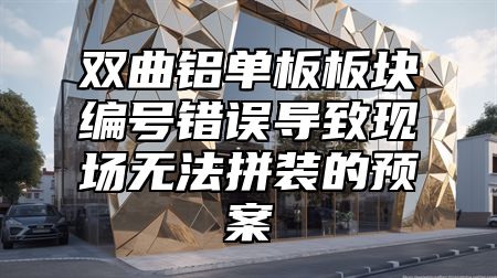 双曲铝单板板块编号错误导致现场无法拼装的预案